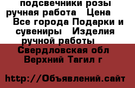 подсвечники розы ручная работа › Цена ­ 1 - Все города Подарки и сувениры » Изделия ручной работы   . Свердловская обл.,Верхний Тагил г.
